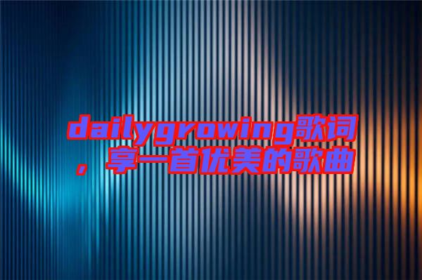 dailygrowing歌詞，享一首優(yōu)美的歌曲