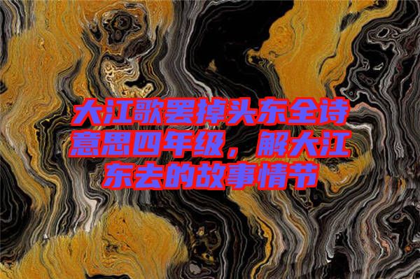 大江歌罷掉頭東全詩(shī)意思四年級(jí)，解大江東去的故事情節(jié)