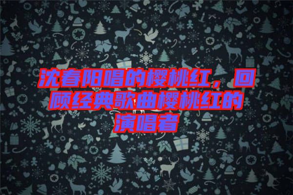 沈春陽唱的櫻桃紅，回顧經(jīng)典歌曲櫻桃紅的演唱者