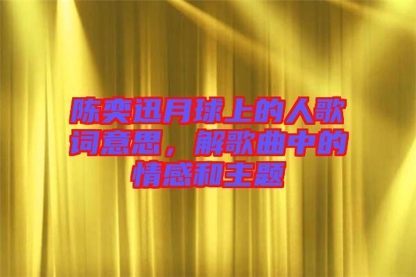 陳奕迅月球上的人歌詞意思，解歌曲中的情感和主題