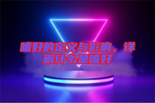嗜好的定義與影響，詳解什么是嗜好