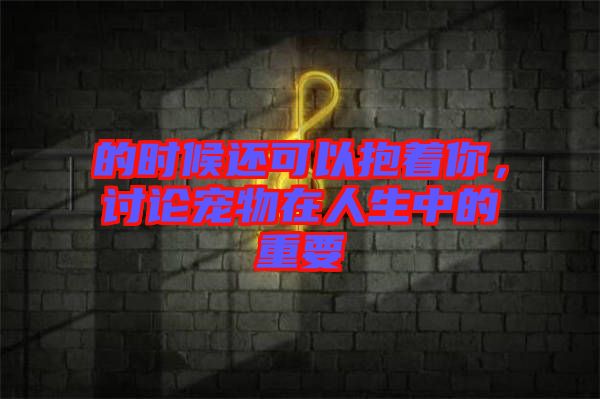 的時候還可以抱著你，討論寵物在人生中的重要