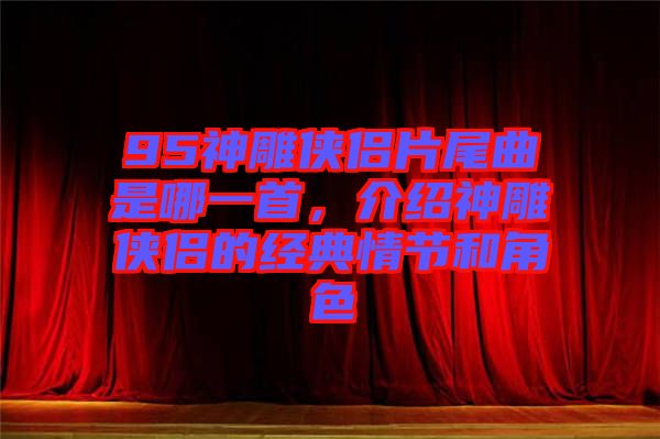 95神雕俠侶片尾曲是哪一首，介紹神雕俠侶的經(jīng)典情節(jié)和角色