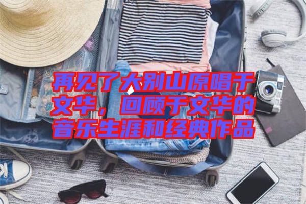 再見了大別山原唱于文華，回顧于文華的音樂生涯和經(jīng)典作品