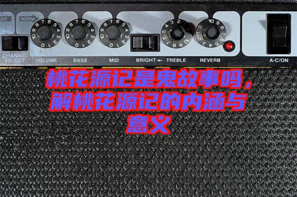 桃花源記是鬼故事嗎，解桃花源記的內(nèi)涵與意義