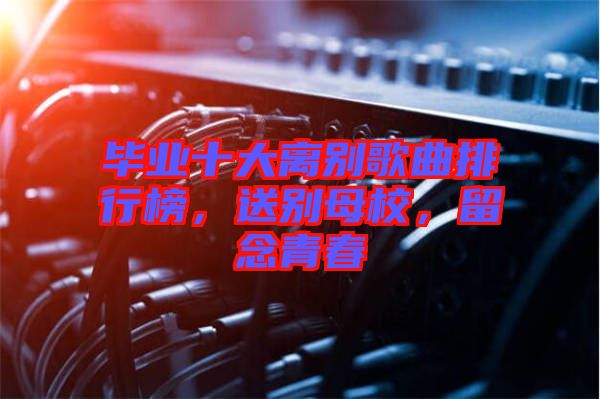 畢業(yè)十大離別歌曲排行榜，送別母校，留念青春