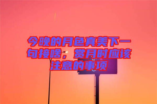 今晚的月色真美下一句接啥，賞月時(shí)應(yīng)該注意的事項(xiàng)