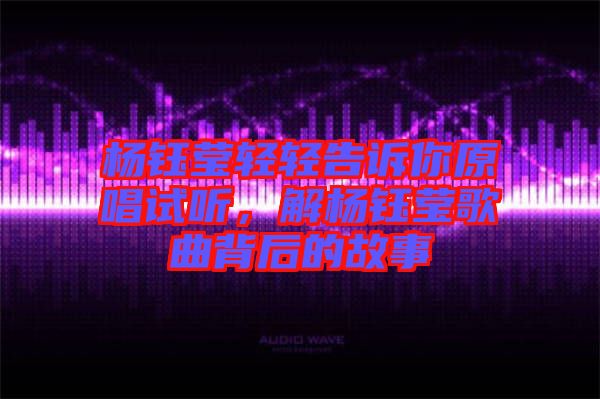 楊鈺瑩輕輕告訴你原唱試聽，解楊鈺瑩歌曲背后的故事