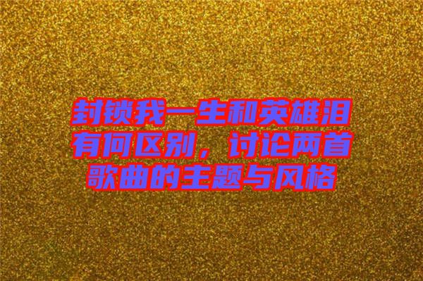 封鎖我一生和英雄淚有何區(qū)別，討論兩首歌曲的主題與風(fēng)格