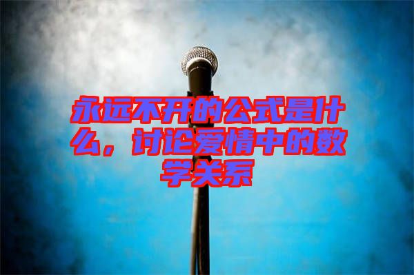 永遠(yuǎn)不開(kāi)的公式是什么，討論愛(ài)情中的數(shù)學(xué)關(guān)系
