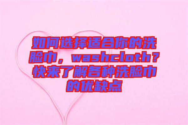 如何選擇適合你的洗臉巾，washcloth？快來(lái)了解各種洗臉巾的優(yōu)缺點(diǎn)