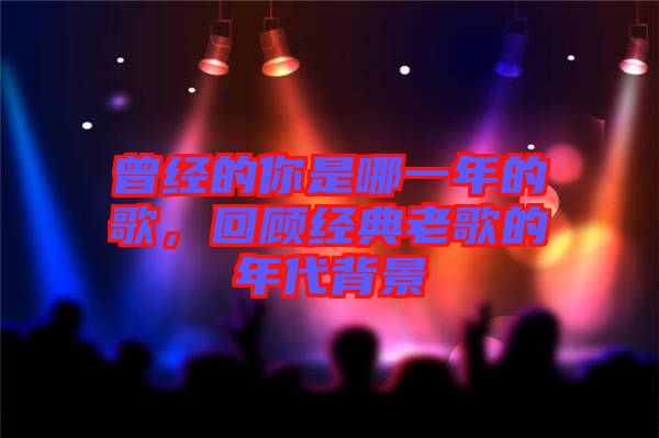 曾經(jīng)的你是哪一年的歌，回顧經(jīng)典老歌的年代背景