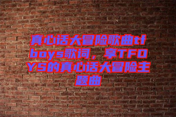 真心話大冒險(xiǎn)歌曲tfboys歌詞，享TFOYS的真心話大冒險(xiǎn)主題曲