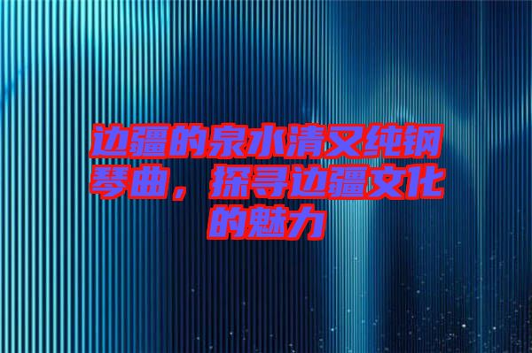 邊疆的泉水清又純鋼琴曲，探尋邊疆文化的魅力