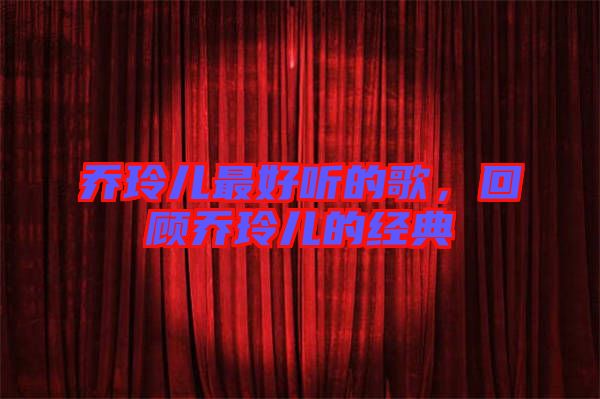 喬玲兒最好聽的歌，回顧喬玲兒的經(jīng)典