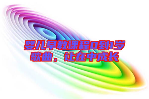 嬰兒早教課程0到1歲歌曲，讓在中成長(zhǎng)
