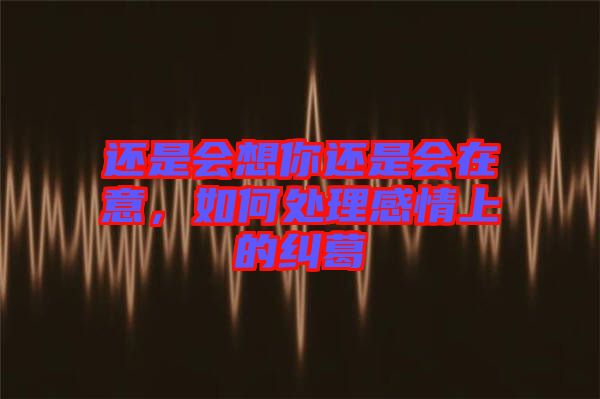 還是會(huì)想你還是會(huì)在意，如何處理感情上的糾葛