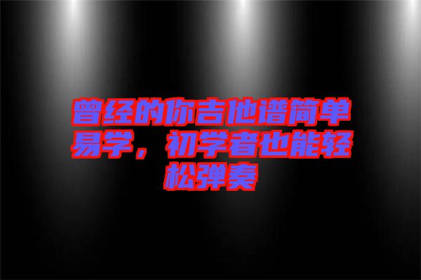 曾經(jīng)的你吉他譜簡(jiǎn)單易學(xué)，初學(xué)者也能輕松彈奏