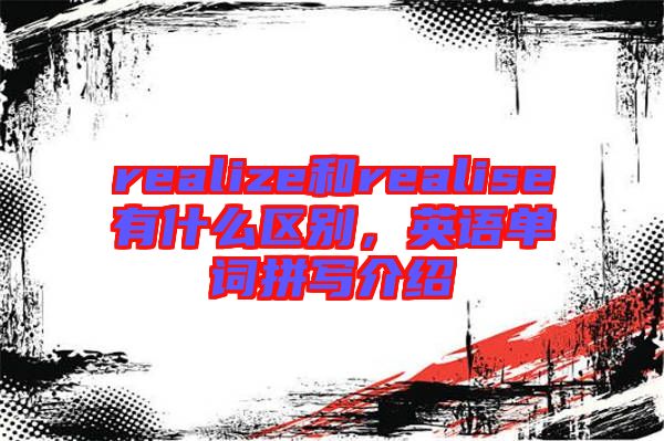 realize和realise有什么區(qū)別，英語(yǔ)單詞拼寫介紹