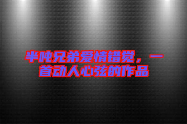 半噸兄弟愛(ài)情錯(cuò)覺(jué)，一首動(dòng)人心弦的作品