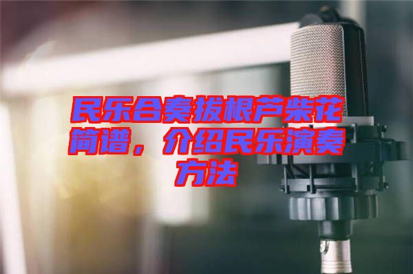 民樂合奏拔根蘆柴花簡譜，介紹民樂演奏方法