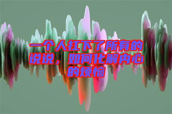 一個(gè)人扛下了所有的說說，如何化解內(nèi)心的煩惱