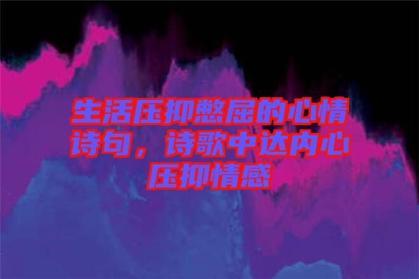 生活壓抑憋屈的心情詩(shī)句，詩(shī)歌中達(dá)內(nèi)心壓抑情感