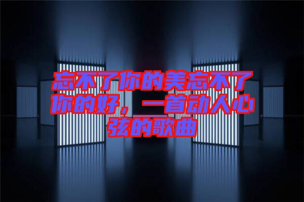 忘不了你的美忘不了你的好，一首動(dòng)人心弦的歌曲