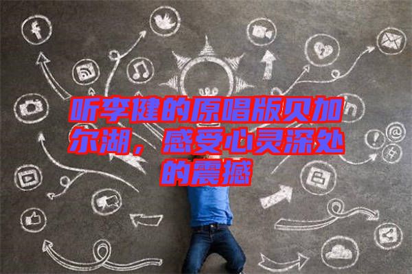 聽李健的原唱版貝加爾湖，感受心靈深處的震撼