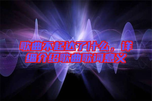 歌曲不起達(dá)了什么，詳細(xì)介紹歌曲歌詞意義