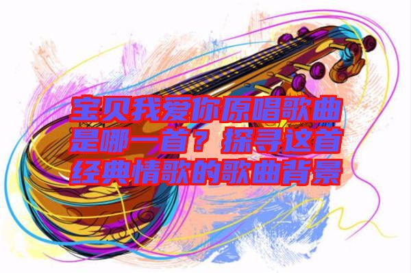 寶貝我愛(ài)你原唱歌曲是哪一首？探尋這首經(jīng)典情歌的歌曲背景