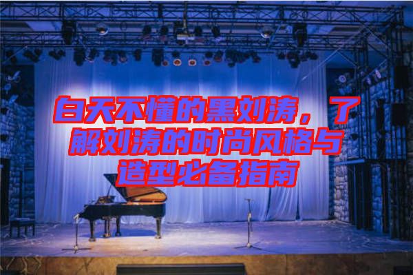 白天不懂的黑劉濤，了解劉濤的時尚風格與造型必備指南