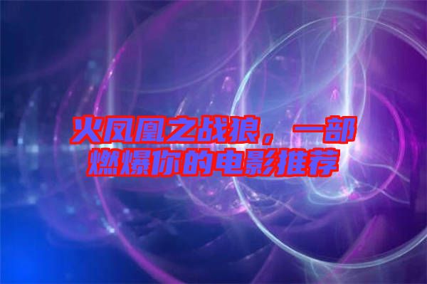 火鳳凰之戰(zhàn)狼，一部燃爆你的電影推薦