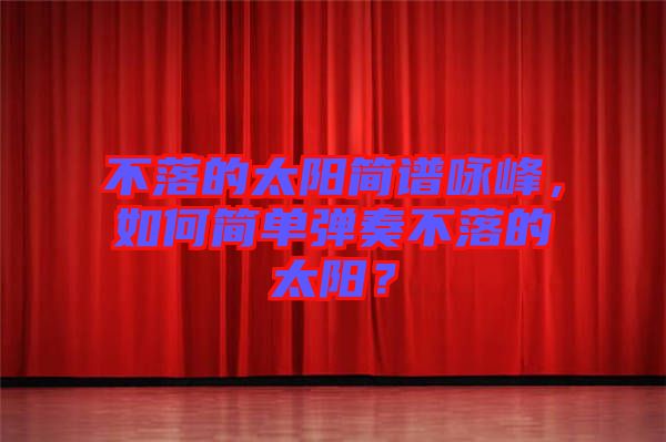 不落的太陽(yáng)簡(jiǎn)譜詠峰，如何簡(jiǎn)單彈奏不落的太陽(yáng)？