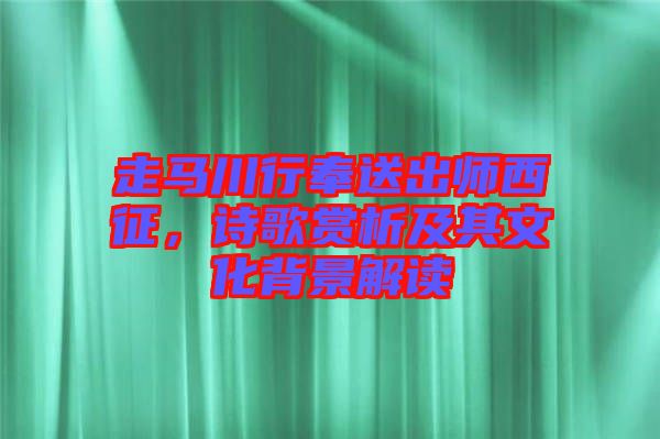 走馬川行奉送出師西征，詩(shī)歌賞析及其文化背景解讀