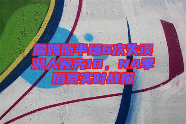 詹姆斯半場6次失誤湖人領(lǐng)先18，NA季后賽實(shí)時戰(zhàn)報
