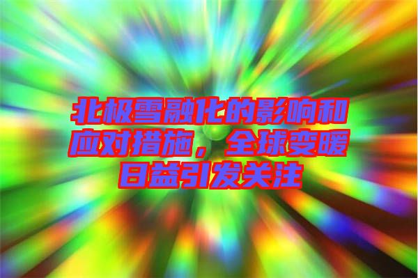 北極雪融化的影響和應對措施，全球變暖日益引發(fā)關(guān)注