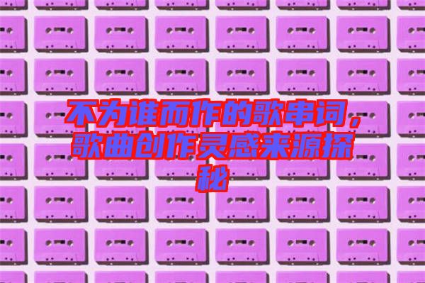 不為誰(shuí)而作的歌串詞，歌曲創(chuàng)作靈感來(lái)源探秘