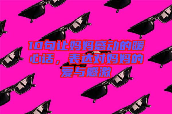 10句讓媽媽感動(dòng)的暖心話，表達(dá)對(duì)媽媽的愛(ài)與感激