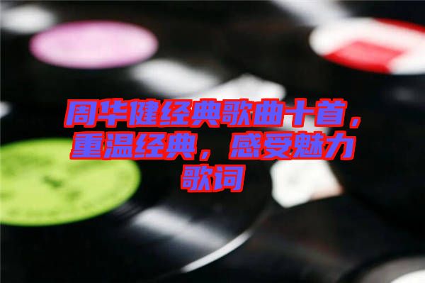周華健經(jīng)典歌曲十首，重溫經(jīng)典，感受魅力歌詞