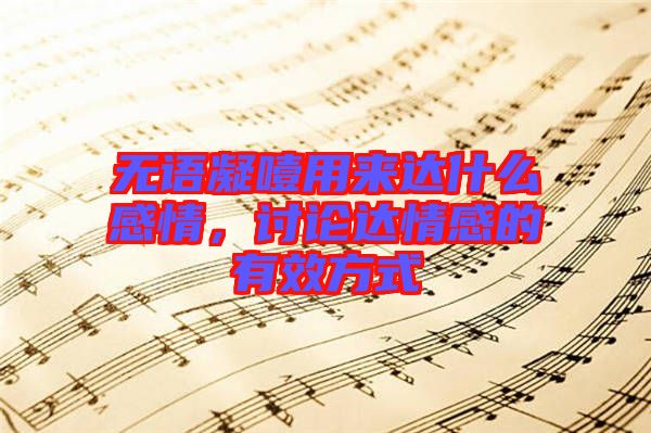 無語凝噎用來達(dá)什么感情，討論達(dá)情感的有效方式