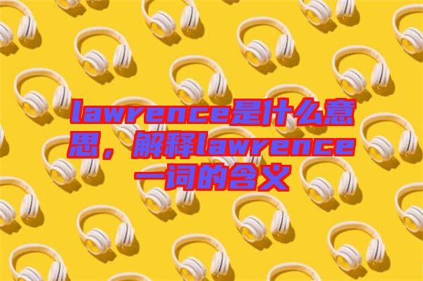 lawrence是什么意思，解釋lawrence一詞的含義