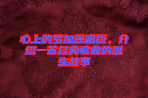 心上的羅加原唱版，介紹一首經(jīng)典歌曲的誕生故事