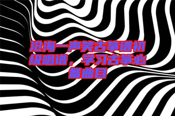 滄海一聲笑古箏譜初級唱譜，學習古箏必備曲目