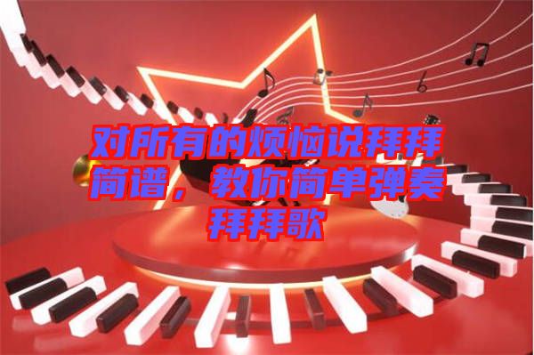 對(duì)所有的煩惱說(shuō)拜拜簡(jiǎn)譜，教你簡(jiǎn)單彈奏拜拜歌