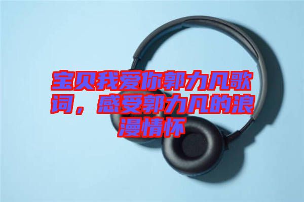 寶貝我愛你郭力凡歌詞，感受郭力凡的浪漫情懷