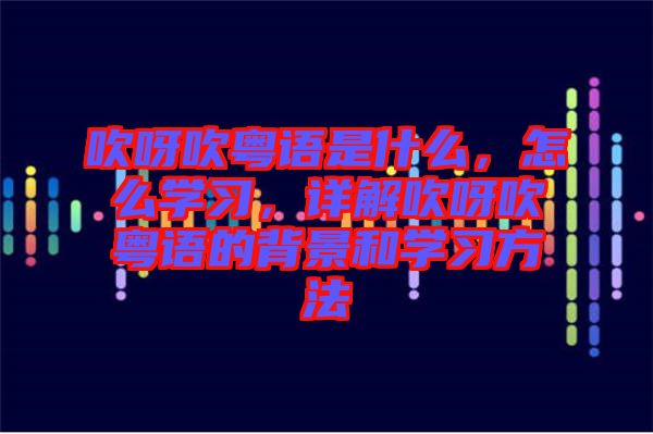 吹呀吹粵語是什么，怎么學(xué)習(xí)，詳解吹呀吹粵語的背景和學(xué)習(xí)方法