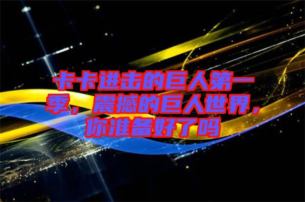 卡卡進(jìn)擊的巨人第一季，震撼的巨人世界，你準(zhǔn)備好了嗎