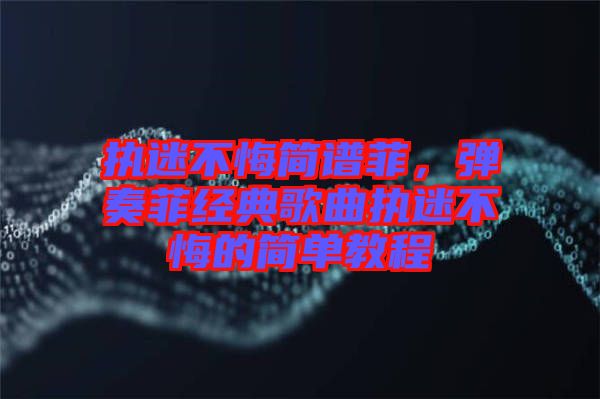 執(zhí)迷不悔簡(jiǎn)譜菲，彈奏菲經(jīng)典歌曲執(zhí)迷不悔的簡(jiǎn)單教程