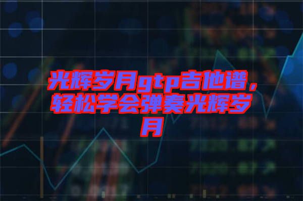 光輝歲月gtp吉他譜，輕松學(xué)會(huì)彈奏光輝歲月